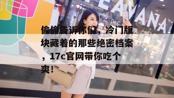 偷偷告诉你们，冷门版块藏着的那些绝密档案，17c官网带你吃个爽！