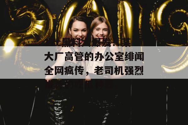 17c黑料大爆发！某大厂高管的办公室绯闻全网疯传，老司机强烈推荐的吃瓜神器。