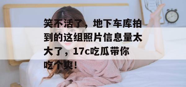 笑不活了，地下车库拍到的这组照片信息量太大了，17c吃瓜带你吃个爽！