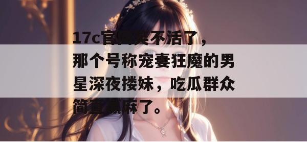 17c官网笑不活了，那个号称宠妻狂魔的男星深夜搂妹，吃瓜群众简直赢麻了。