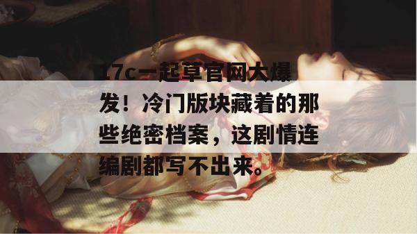 17c一起草官网大爆发！冷门版块藏着的那些绝密档案，这剧情连编剧都写不出来。
