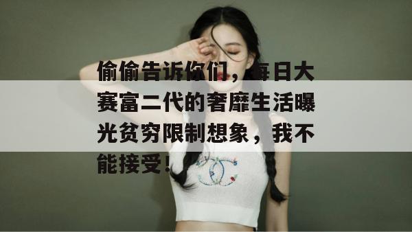 偷偷告诉你们，每日大赛富二代的奢靡生活曝光贫穷限制想象，我不能接受！