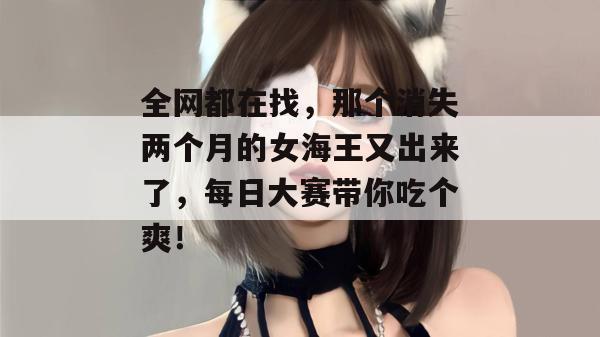 全网都在找，那个消失两个月的女海王又出来了，每日大赛带你吃个爽！
